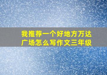 我推荐一个好地方万达广场怎么写作文三年级