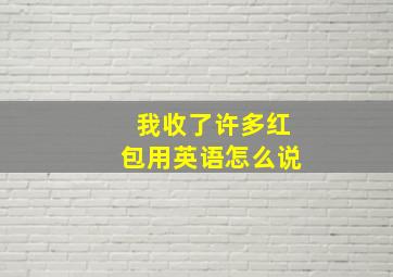 我收了许多红包用英语怎么说