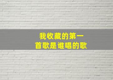 我收藏的第一首歌是谁唱的歌