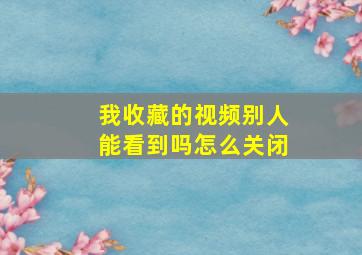 我收藏的视频别人能看到吗怎么关闭