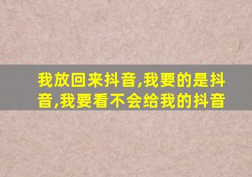 我放回来抖音,我要的是抖音,我要看不会给我的抖音