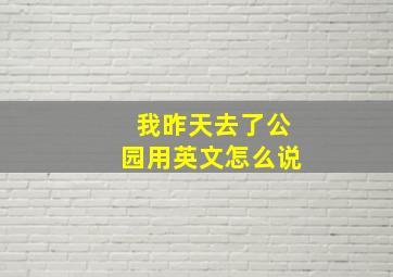 我昨天去了公园用英文怎么说