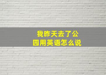 我昨天去了公园用英语怎么说