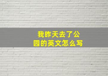 我昨天去了公园的英文怎么写