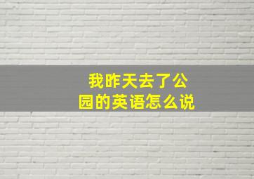 我昨天去了公园的英语怎么说