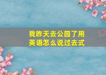 我昨天去公园了用英语怎么说过去式