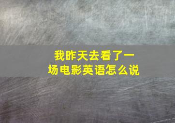 我昨天去看了一场电影英语怎么说