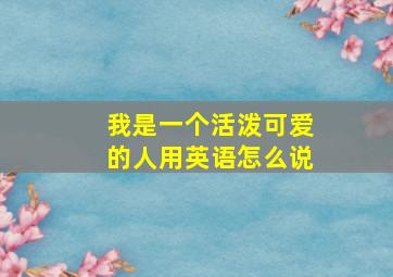 我是一个活泼可爱的人用英语怎么说