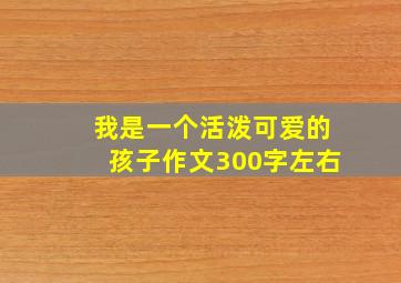 我是一个活泼可爱的孩子作文300字左右