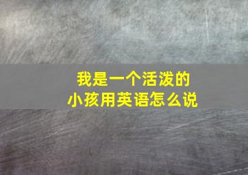 我是一个活泼的小孩用英语怎么说