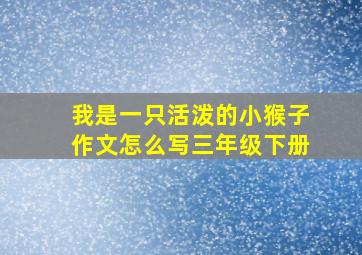 我是一只活泼的小猴子作文怎么写三年级下册