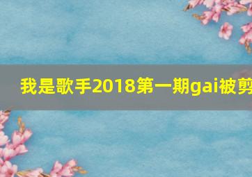 我是歌手2018第一期gai被剪