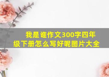 我是谁作文300字四年级下册怎么写好呢图片大全