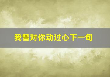 我曾对你动过心下一句