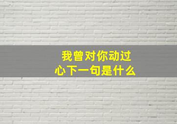 我曾对你动过心下一句是什么