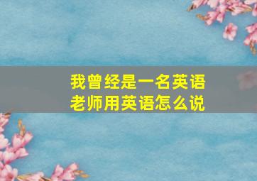 我曾经是一名英语老师用英语怎么说