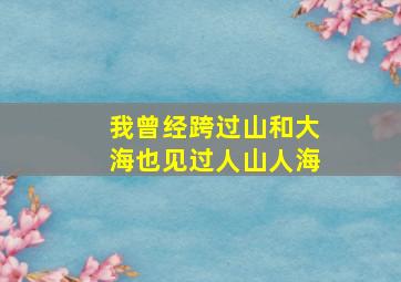 我曾经跨过山和大海也见过人山人海