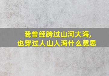 我曾经跨过山河大海,也穿过人山人海什么意思