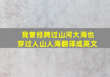 我曾经跨过山河大海也穿过人山人海翻译成英文