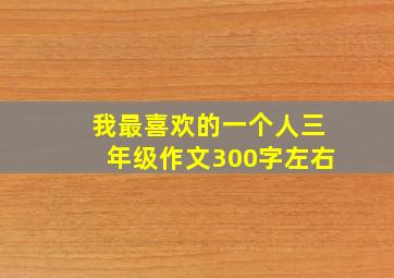 我最喜欢的一个人三年级作文300字左右