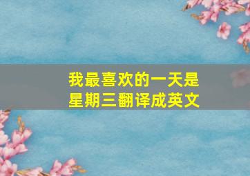 我最喜欢的一天是星期三翻译成英文