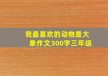 我最喜欢的动物是大象作文300字三年级