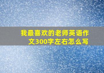 我最喜欢的老师英语作文300字左右怎么写