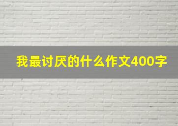 我最讨厌的什么作文400字