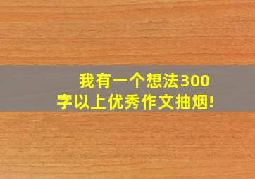 我有一个想法300字以上优秀作文抽烟!