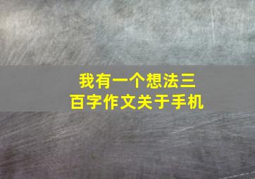 我有一个想法三百字作文关于手机