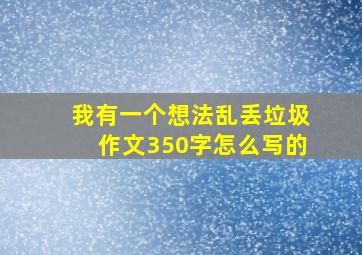 我有一个想法乱丢垃圾作文350字怎么写的