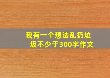 我有一个想法乱扔垃圾不少于300字作文