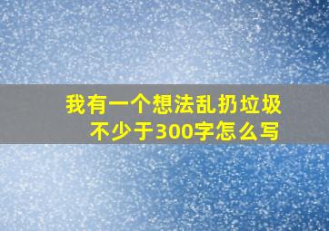 我有一个想法乱扔垃圾不少于300字怎么写