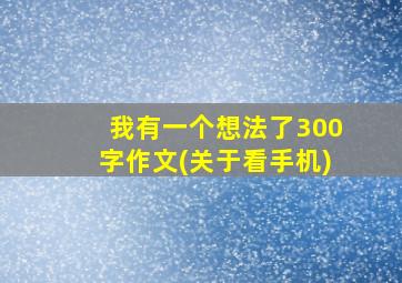 我有一个想法了300字作文(关于看手机)