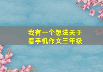 我有一个想法关于看手机作文三年级