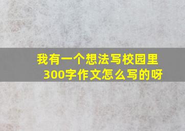 我有一个想法写校园里300字作文怎么写的呀