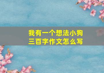 我有一个想法小狗三百字作文怎么写