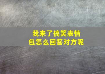 我来了搞笑表情包怎么回答对方呢