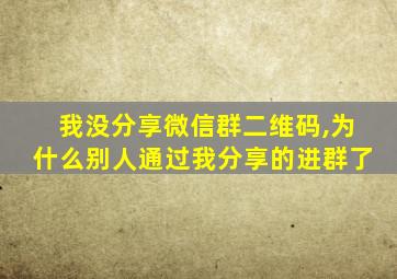 我没分享微信群二维码,为什么别人通过我分享的进群了