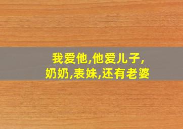 我爱他,他爱儿子,奶奶,表妹,还有老婆