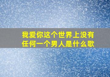 我爱你这个世界上没有任何一个男人是什么歌