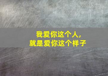 我爱你这个人,就是爱你这个样子