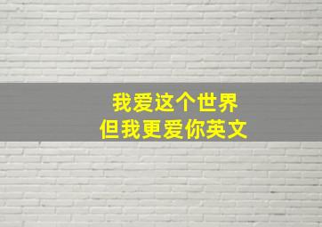 我爱这个世界但我更爱你英文