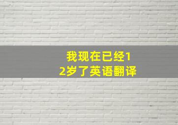 我现在已经12岁了英语翻译