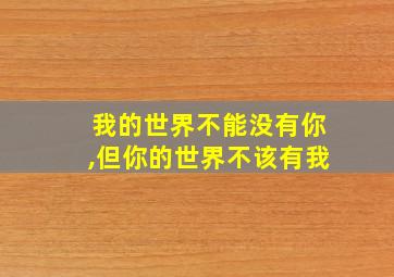 我的世界不能没有你,但你的世界不该有我