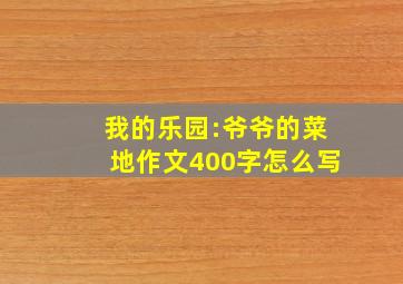 我的乐园:爷爷的菜地作文400字怎么写