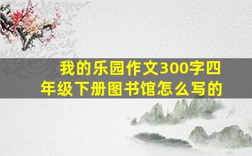 我的乐园作文300字四年级下册图书馆怎么写的