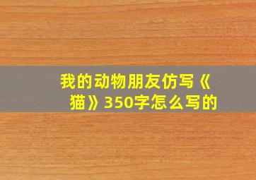 我的动物朋友仿写《猫》350字怎么写的