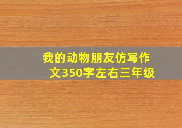 我的动物朋友仿写作文350字左右三年级