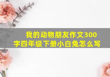 我的动物朋友作文300字四年级下册小白兔怎么写